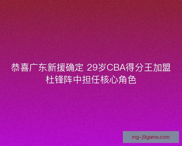 恭喜广东新援确定 29岁CBA得分王加盟杜锋阵中担任核心角色