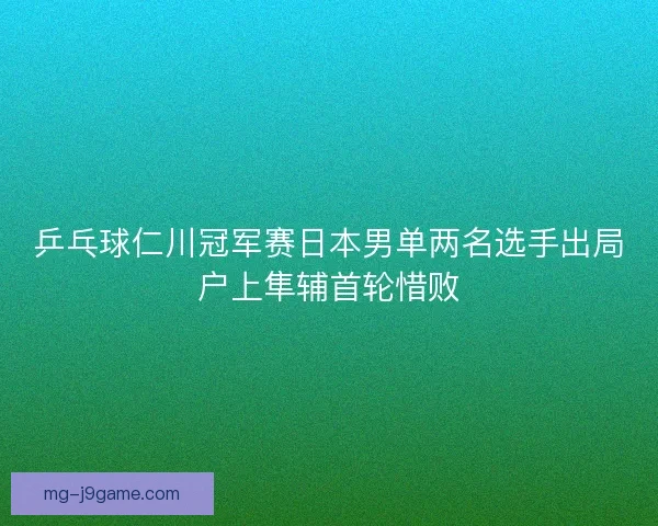 乒乓球仁川冠军赛日本男单两名选手出局户上隼辅首轮惜败