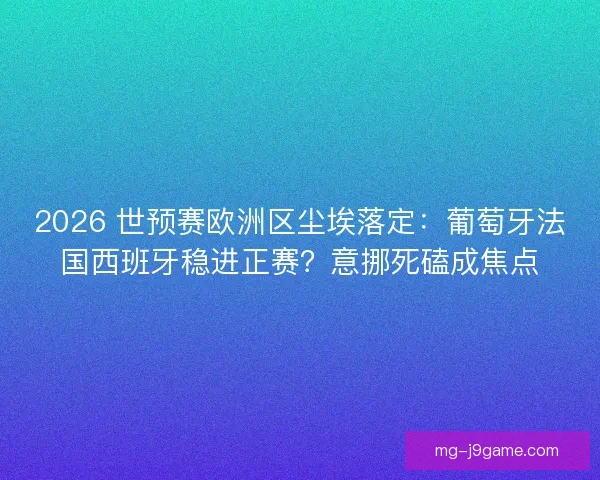 2026 世预赛欧洲区尘埃落定：葡萄牙法国西班牙稳进正赛？意挪死磕成焦点